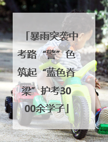 暴雨突袭中考路“警”色筑起“蓝色脊梁”护考3000余学子