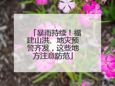 暴雨持续！福建山洪、地灾预警齐发，这些地方注意防范