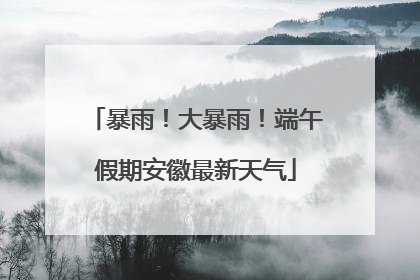 暴雨！大暴雨！端午假期安徽最新天气