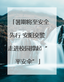 暑期将至安全先行 安阳交警走进校园撑起“平安伞”