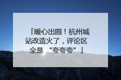 暖心出圈！杭州城站改造火了，评论区全是 “夸夸夸”