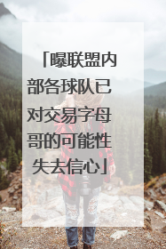 曝联盟内部各球队已对交易字母哥的可能性失去信心
