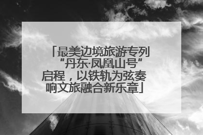 最美边境旅游专列“丹东·凤凰山号”启程，以铁轨为弦奏响文旅融合新乐章