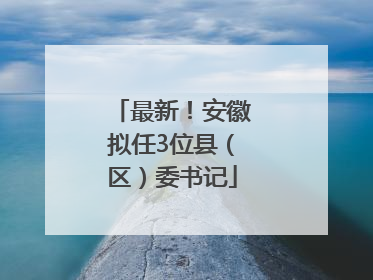 最新！安徽拟任3位县（区）委书记
