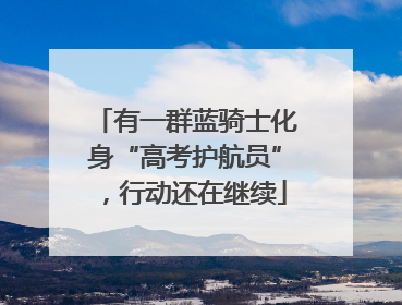 有一群蓝骑士化身“高考护航员”，行动还在继续
