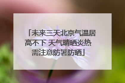 未来三天北京气温居高不下 天气晴晒炎热需注意防暑防晒