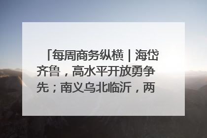 每周商务纵横｜海岱齐鲁，高水平开放勇争先；南义乌北临沂，两扇窗里观外贸