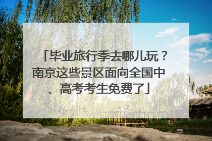 毕业旅行季去哪儿玩？南京这些景区面向全国中、高考考生免费了