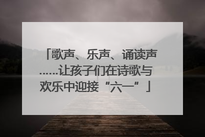 歌声、乐声、诵读声……让孩子们在诗歌与欢乐中迎接“六一”