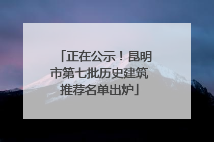 正在公示！昆明市第七批历史建筑推荐名单出炉