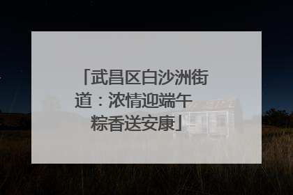 武昌区白沙洲街道：浓情迎端午 粽香送安康