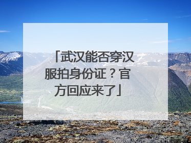 武汉能否穿汉服拍身份证？官方回应来了