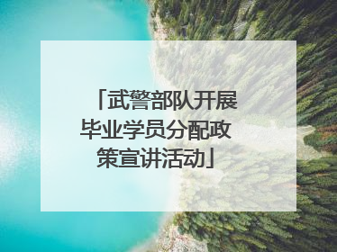 武警部队开展毕业学员分配政策宣讲活动