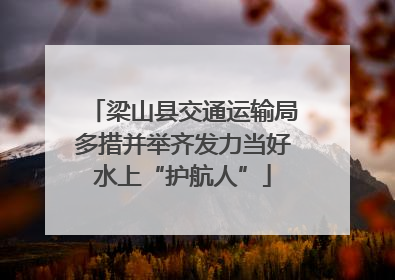 梁山县交通运输局多措并举齐发力当好水上“护航人”