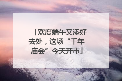 欢度端午又添好去处，这场“千年庙会”今天开市