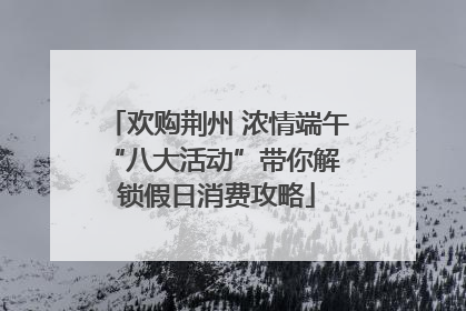 欢购荆州 浓情端午 “八大活动”带你解锁假日消费攻略