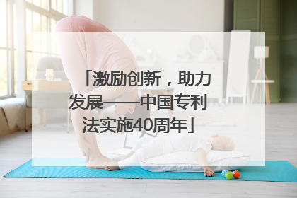 激励创新，助力发展——中国专利法实施40周年