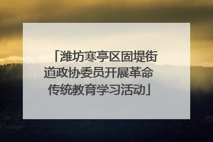 潍坊寒亭区固堤街道政协委员开展革命传统教育学习活动