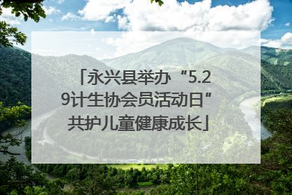 永兴县举办“5.29计生协会员活动日” 共护儿童健康成长