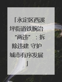 永定区西溪坪街道铁腕治“两违”：拆除违建 守护城市有序发展