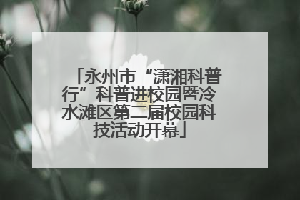 永州市“潇湘科普行”科普进校园暨冷水滩区第二届校园科技活动开幕