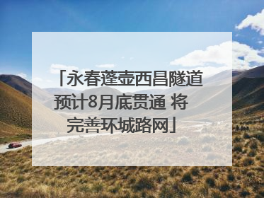 永春蓬壶西昌隧道预计8月底贯通 将完善环城路网