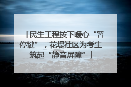 民生工程按下暖心“暂停键”，花堤社区为考生筑起“静音屏障”