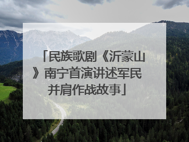 民族歌剧《沂蒙山》南宁首演讲述军民并肩作战故事