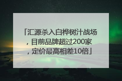 汇源杀入白桦树汁战场，目前品牌超过200家，定价最高相差10倍