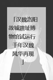 汉魏洛阳故城遗址博物馆试运行 千年汉魏 风华再现