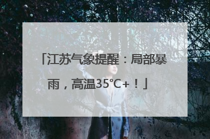 江苏气象提醒：局部暴雨，高温35℃+！