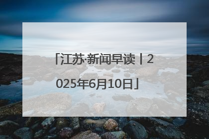 江苏·新闻早读丨2025年6月10日