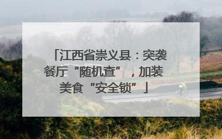 江西省崇义县：突袭餐厅“随机查”，加装美食“安全锁”