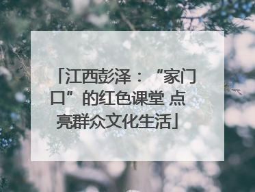 江西彭泽：“家门口”的红色课堂 点亮群众文化生活