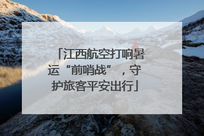 江西航空打响暑运“前哨战”，守护旅客平安出行
