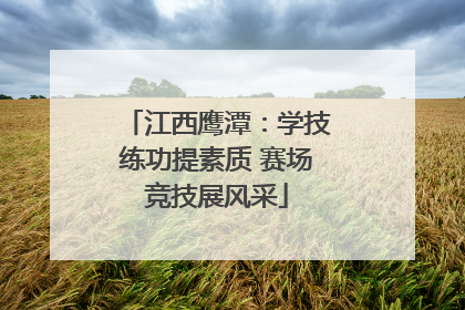 江西鹰潭：学技练功提素质 赛场竞技展风采