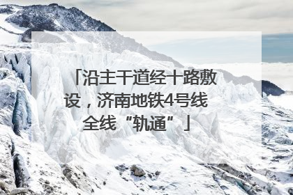 沿主干道经十路敷设，济南地铁4号线全线“轨通”