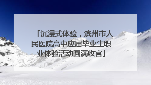 沉浸式体验，滨州市人民医院高中应届毕业生职业体验活动圆满收官