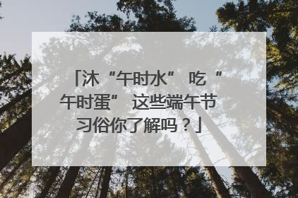 沐“午时水” 吃“午时蛋” 这些端午节习俗你了解吗？