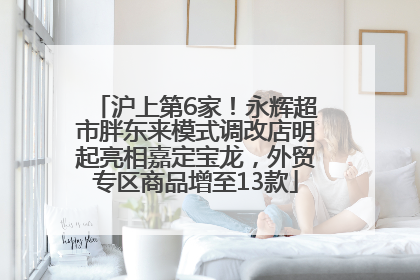 沪上第6家！永辉超市胖东来模式调改店明起亮相嘉定宝龙，外贸专区商品增至13款