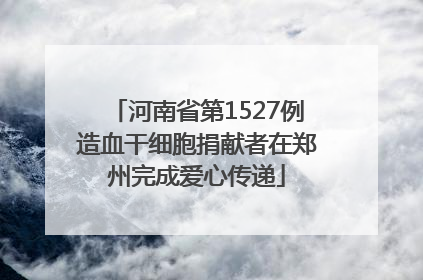 河南省第1527例造血干细胞捐献者在郑州完成爱心传递