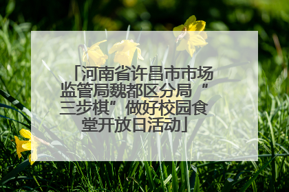 河南省许昌市市场监管局魏都区分局“三步棋”做好校园食堂开放日活动