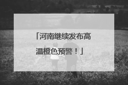 河南继续发布高温橙色预警！