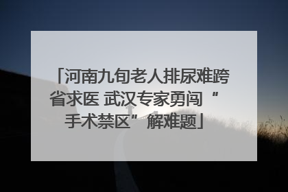 河南九旬老人排尿难跨省求医 武汉专家勇闯“手术禁区”解难题