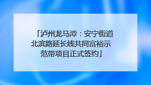 泸州龙马潭：安宁街道北滨路延长线共同富裕示范带项目正式签约
