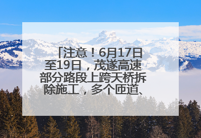 注意！6月17日至19日，茂遂高速部分路段上跨天桥拆除施工，多个匝道、收费站关闭