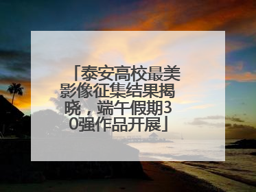 泰安高校最美影像征集结果揭晓，端午假期30强作品开展