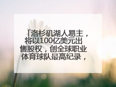 洛杉矶湖人易主，将以100亿美元出售股权，创全球职业体育球队最高纪录，40岁詹姆斯：还没打算退役