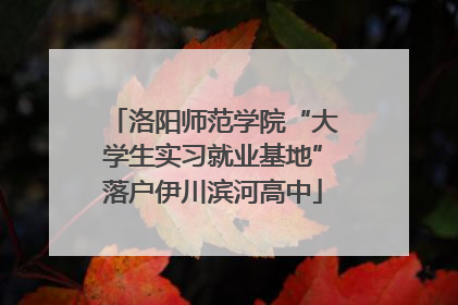 洛阳师范学院“大学生实习就业基地”落户伊川滨河高中