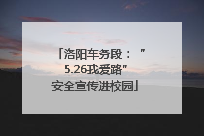 洛阳车务段：“5.26我爱路”安全宣传进校园